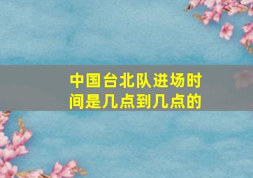 中国台北队进场时间是几点到几点的