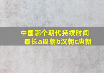 中国哪个朝代持续时间最长a周朝b汉朝c唐朝