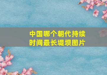 中国哪个朝代持续时间最长堤坝图片