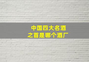 中国四大名酒之首是哪个酒厂