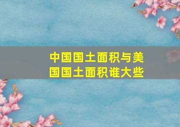 中国国土面积与美国国土面积谁大些