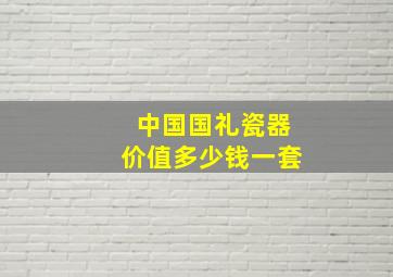 中国国礼瓷器价值多少钱一套