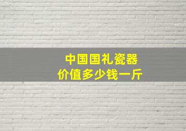 中国国礼瓷器价值多少钱一斤