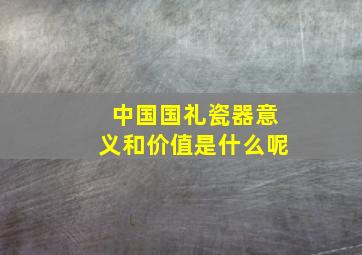 中国国礼瓷器意义和价值是什么呢