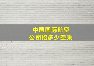 中国国际航空公司招多少空乘