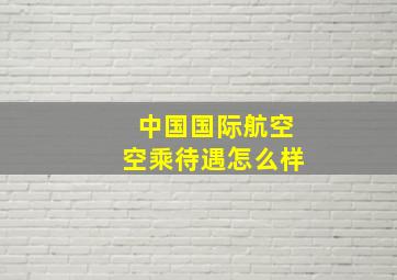 中国国际航空空乘待遇怎么样