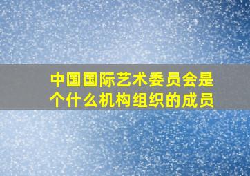 中国国际艺术委员会是个什么机构组织的成员