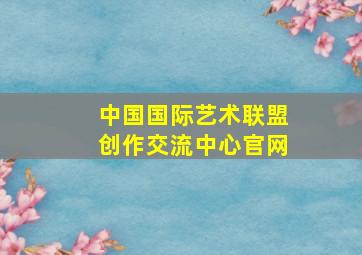 中国国际艺术联盟创作交流中心官网