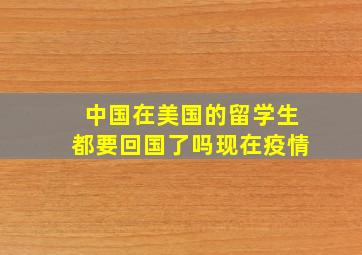 中国在美国的留学生都要回国了吗现在疫情