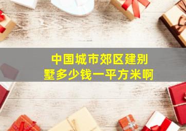 中国城市郊区建别墅多少钱一平方米啊