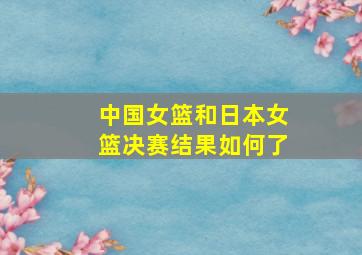 中国女篮和日本女篮决赛结果如何了