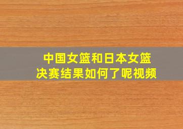 中国女篮和日本女篮决赛结果如何了呢视频