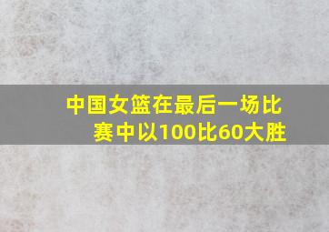 中国女篮在最后一场比赛中以100比60大胜