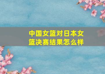 中国女篮对日本女篮决赛结果怎么样