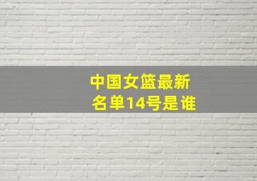 中国女篮最新名单14号是谁