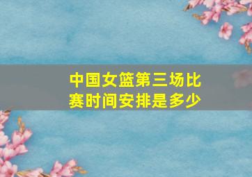 中国女篮第三场比赛时间安排是多少