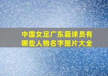 中国女足广东籍球员有哪些人物名字图片大全