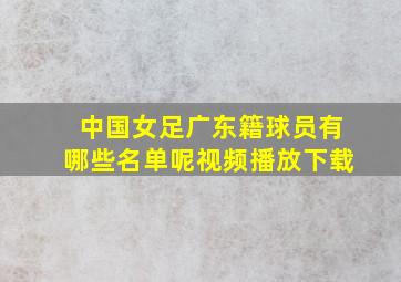 中国女足广东籍球员有哪些名单呢视频播放下载