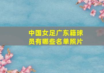 中国女足广东籍球员有哪些名单照片