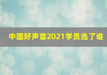 中国好声音2021学员选了谁