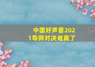 中国好声音2021导师对决谁赢了