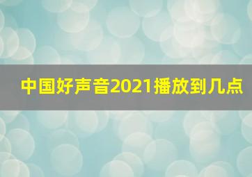 中国好声音2021播放到几点