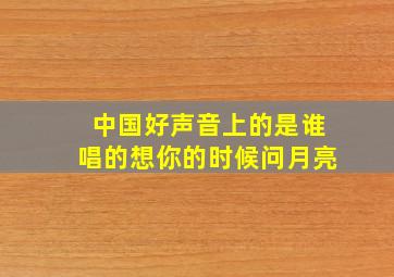 中国好声音上的是谁唱的想你的时候问月亮