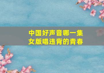 中国好声音哪一集女版唱违背的青春