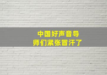 中国好声音导师们紧张冒汗了