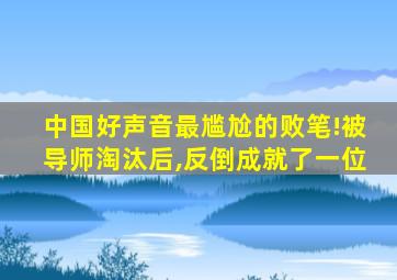 中国好声音最尴尬的败笔!被导师淘汰后,反倒成就了一位