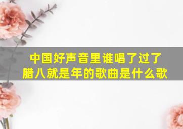 中国好声音里谁唱了过了腊八就是年的歌曲是什么歌