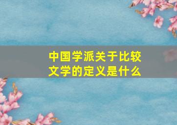 中国学派关于比较文学的定义是什么