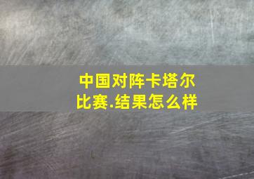 中国对阵卡塔尔比赛.结果怎么样