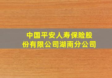 中国平安人寿保险股份有限公司湖南分公司