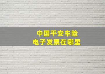 中国平安车险电子发票在哪里