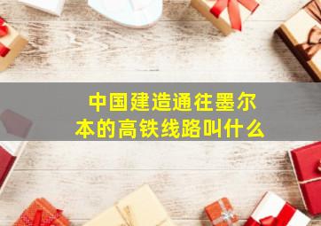 中国建造通往墨尔本的高铁线路叫什么