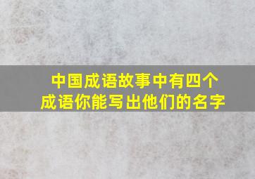 中国成语故事中有四个成语你能写出他们的名字