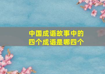 中国成语故事中的四个成语是哪四个