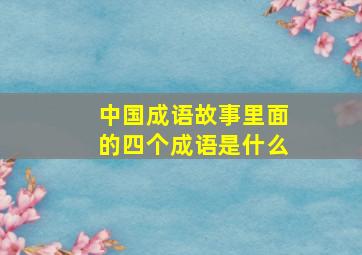 中国成语故事里面的四个成语是什么