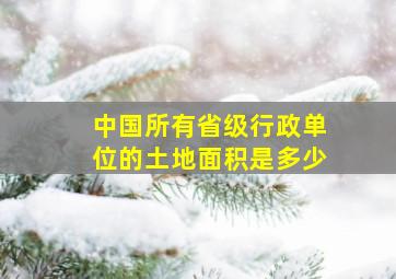 中国所有省级行政单位的土地面积是多少