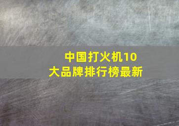 中国打火机10大品牌排行榜最新