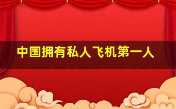 中国拥有私人飞机第一人