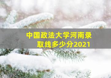 中国政法大学河南录取线多少分2021