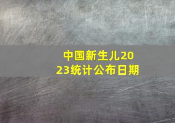 中国新生儿2023统计公布日期