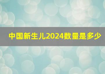 中国新生儿2024数量是多少