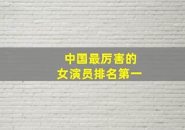 中国最厉害的女演员排名第一