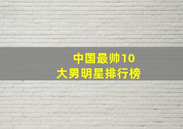 中国最帅10大男明星排行榜