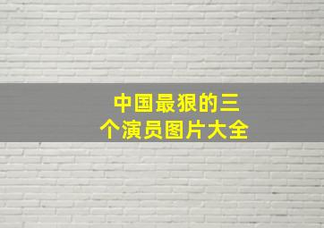 中国最狠的三个演员图片大全