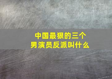 中国最狠的三个男演员反派叫什么