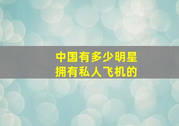 中国有多少明星拥有私人飞机的